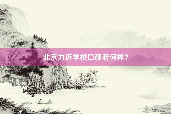北京力迈学校口碑若何样？