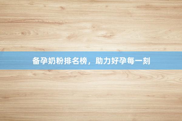 备孕奶粉排名榜，助力好孕每一刻