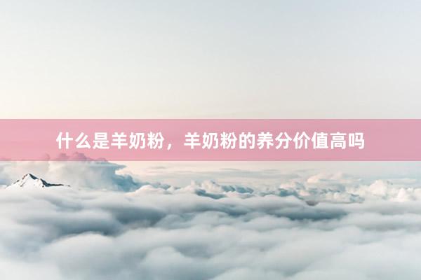 什么是羊奶粉，羊奶粉的养分价值高吗