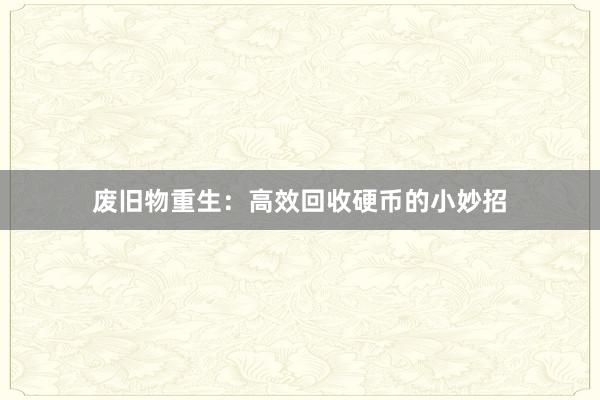 废旧物重生：高效回收硬币的小妙招