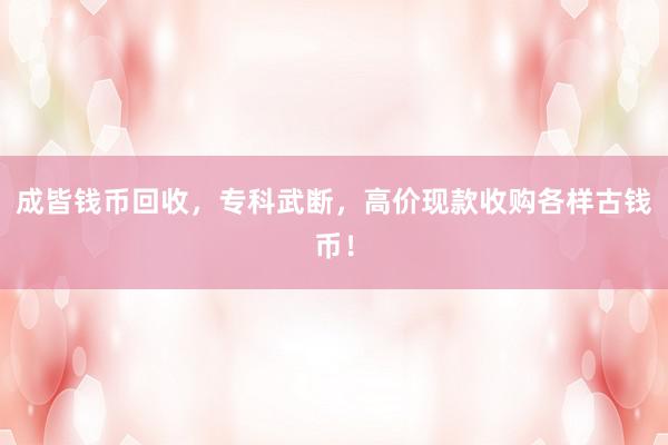 成皆钱币回收，专科武断，高价现款收购各样古钱币！