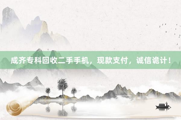 成齐专科回收二手手机，现款支付，诚信诡计！